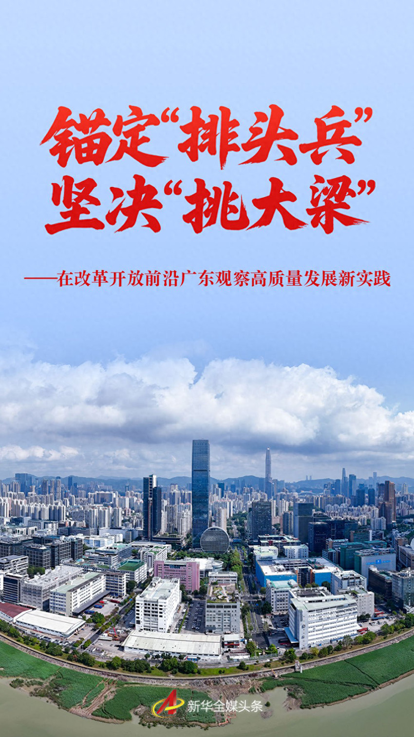 锚定“排头兵” 坚决“挑大梁”—在改革开放前沿广东观察高质量发展新实践